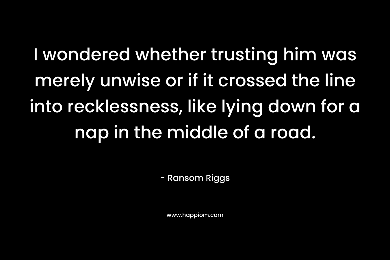 I wondered whether trusting him was merely unwise or if it crossed the line into recklessness, like lying down for a nap in the middle of a road.