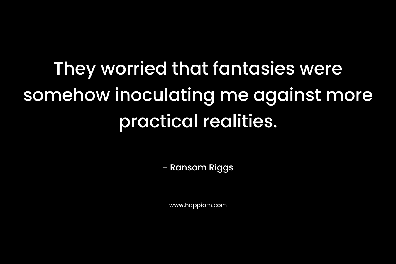 They worried that fantasies were somehow inoculating me against more practical realities. – Ransom Riggs
