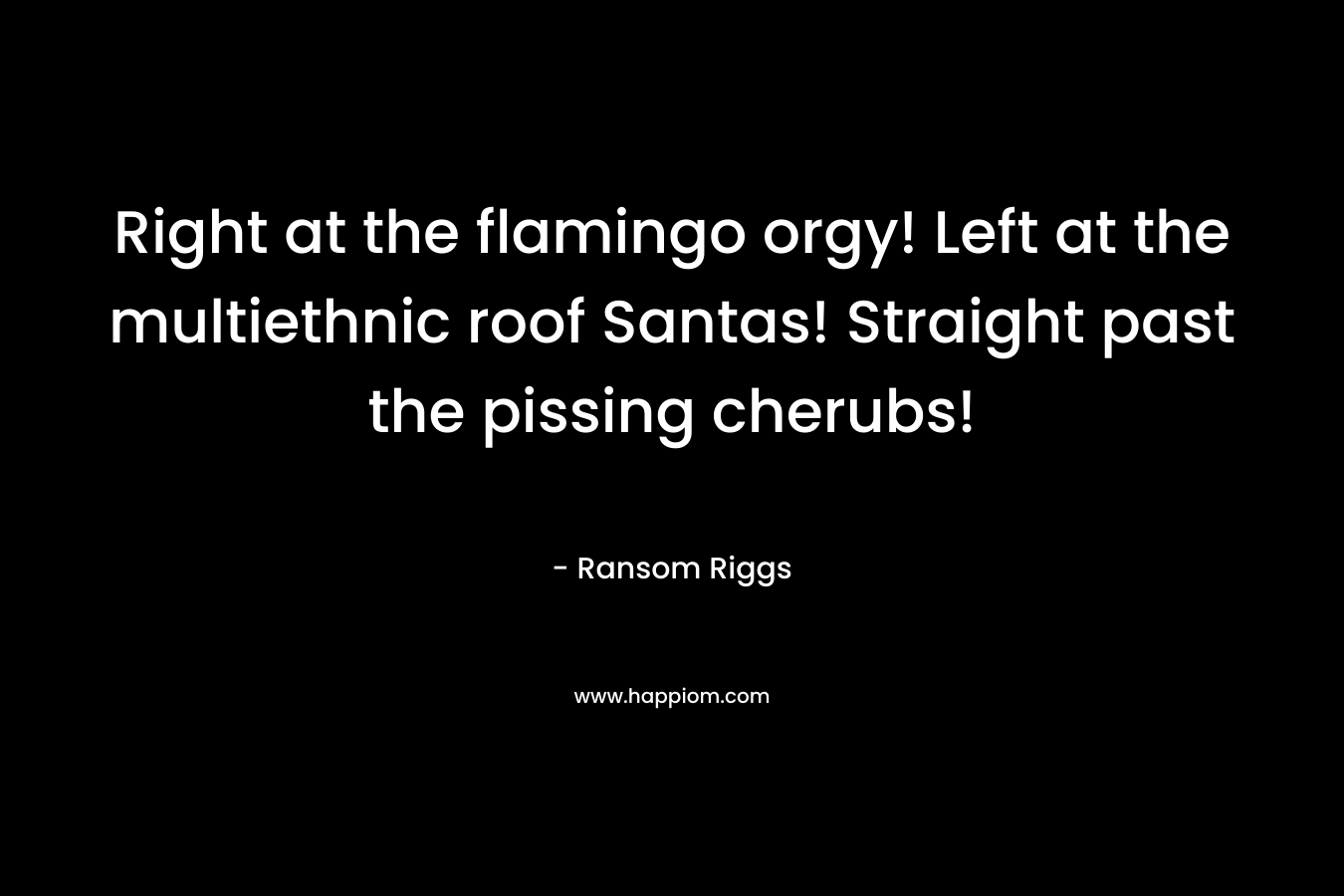 Right at the flamingo orgy! Left at the multiethnic roof Santas! Straight past the pissing cherubs!
