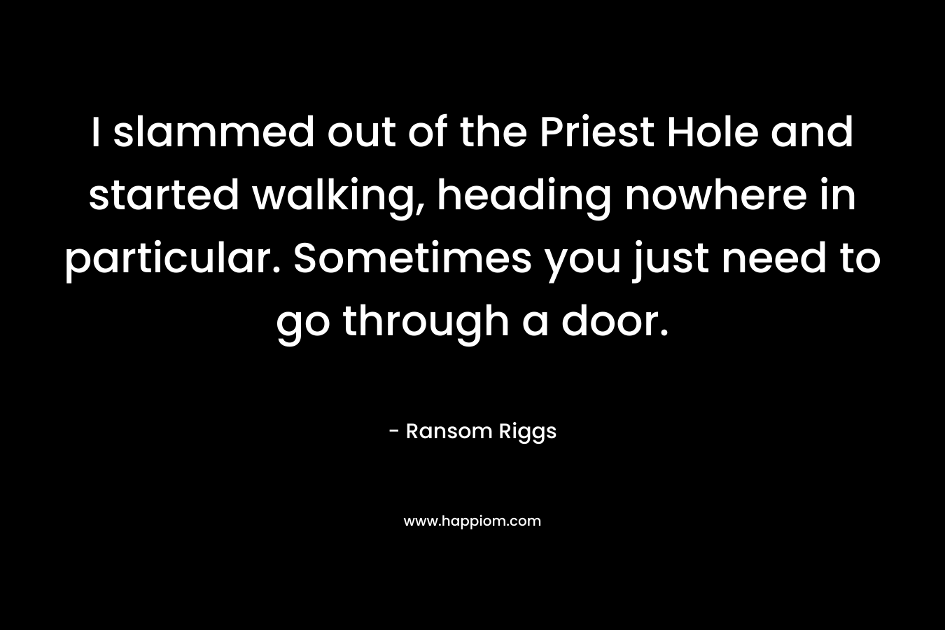 I slammed out of the Priest Hole and started walking, heading nowhere in particular. Sometimes you just need to go through a door. – Ransom Riggs