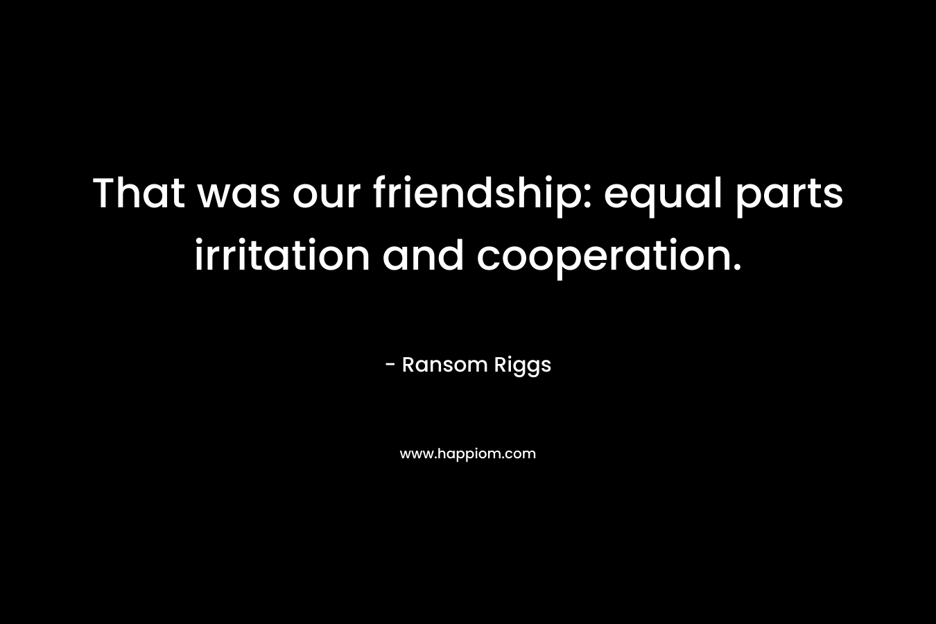 That was our friendship: equal parts irritation and cooperation. – Ransom Riggs