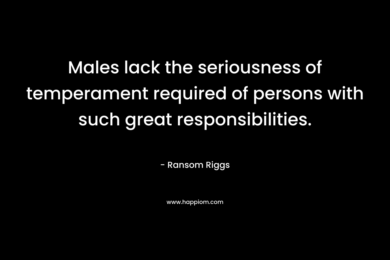 Males lack the seriousness of temperament required of persons with such great responsibilities. – Ransom Riggs