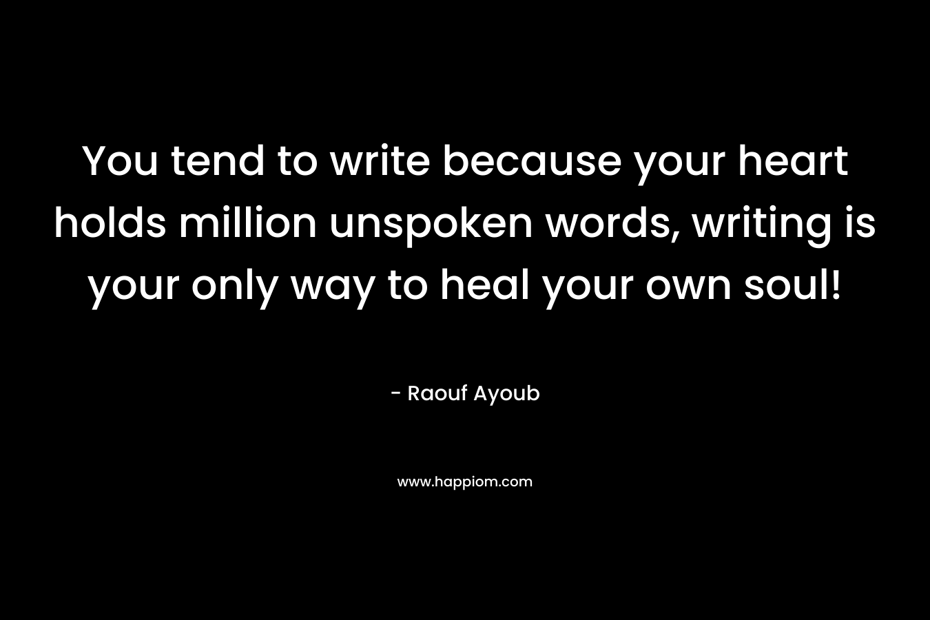 You tend to write because your heart holds million unspoken words, writing is your only way to heal your own soul!
