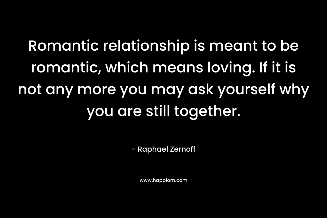 Romantic relationship is meant to be romantic, which means loving. If it is not any more you may ask yourself why you are still together. – Raphael Zernoff