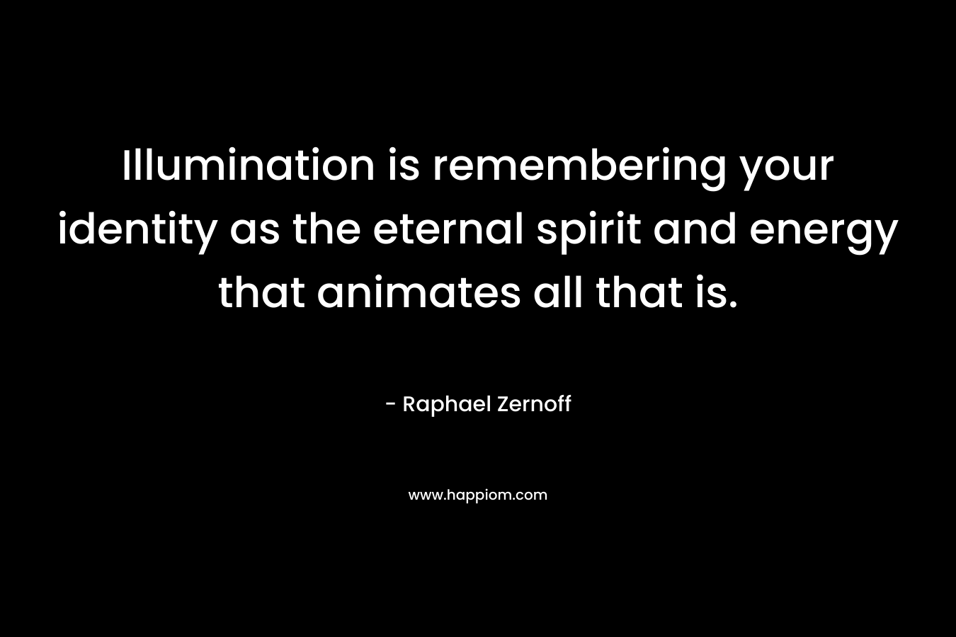 Illumination is remembering your identity as the eternal spirit and energy that animates all that is. – Raphael Zernoff