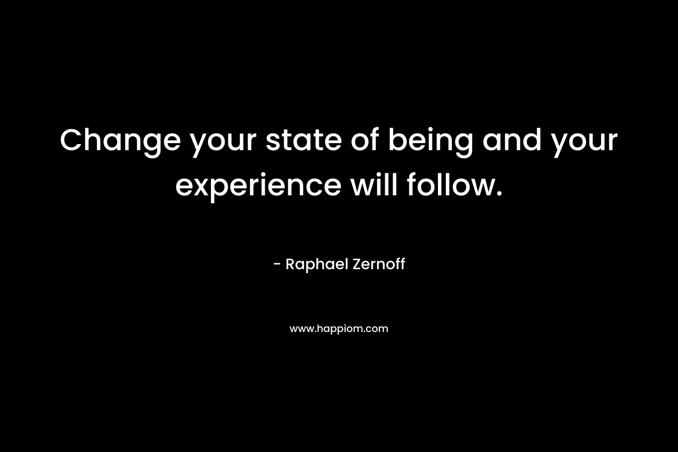 Change your state of being and your experience will follow.