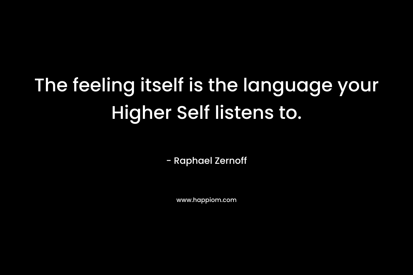 The feeling itself is the language your Higher Self listens to. – Raphael Zernoff