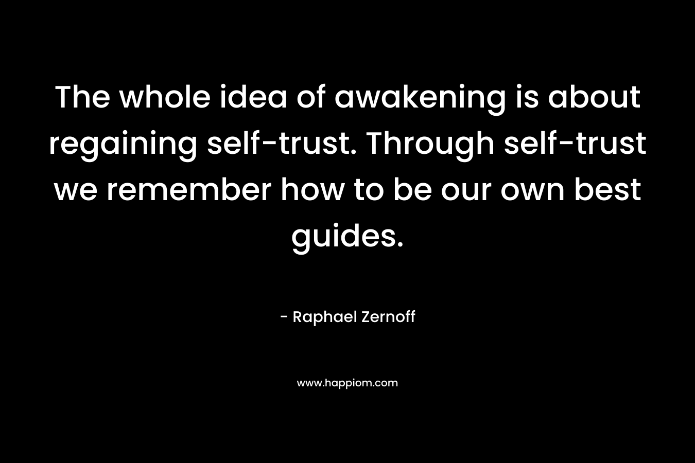 The whole idea of awakening is about regaining self-trust. Through self-trust we remember how to be our own best guides.