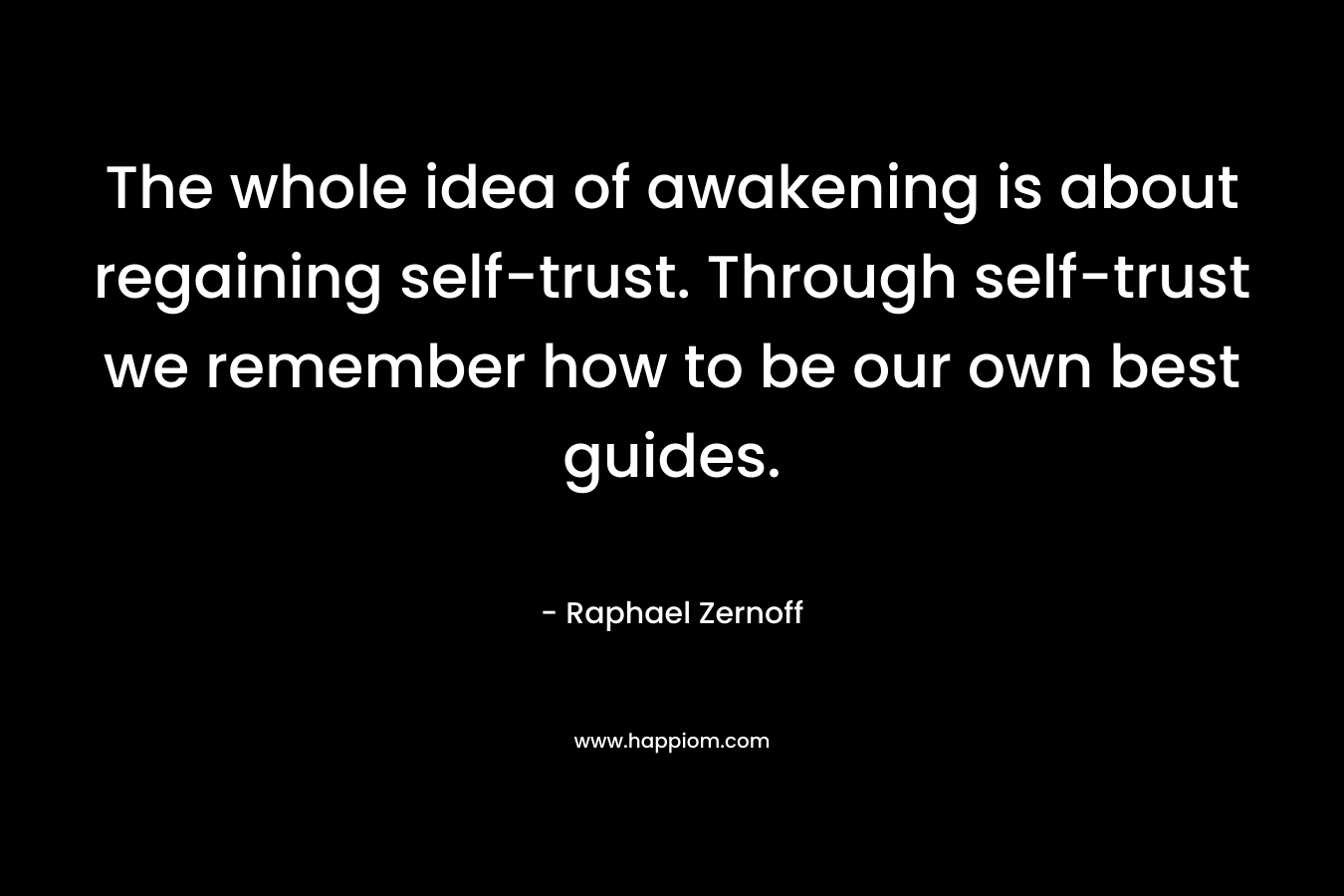 The whole idea of awakening is about regaining self-trust. Through self-trust we remember how to be our own best guides. – Raphael Zernoff