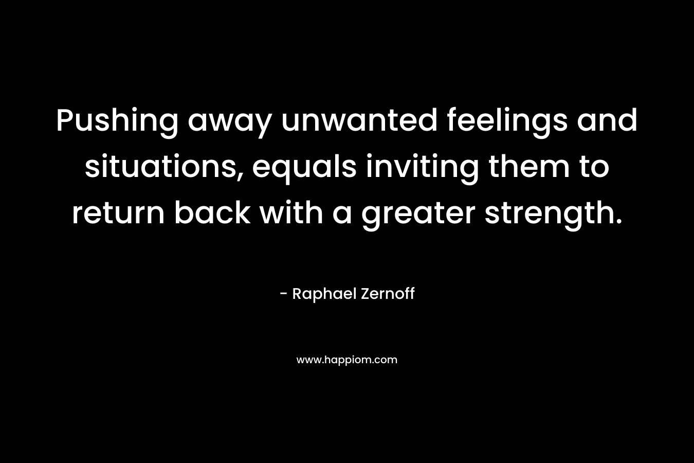 Pushing away unwanted feelings and situations, equals inviting them to return back with a greater strength.