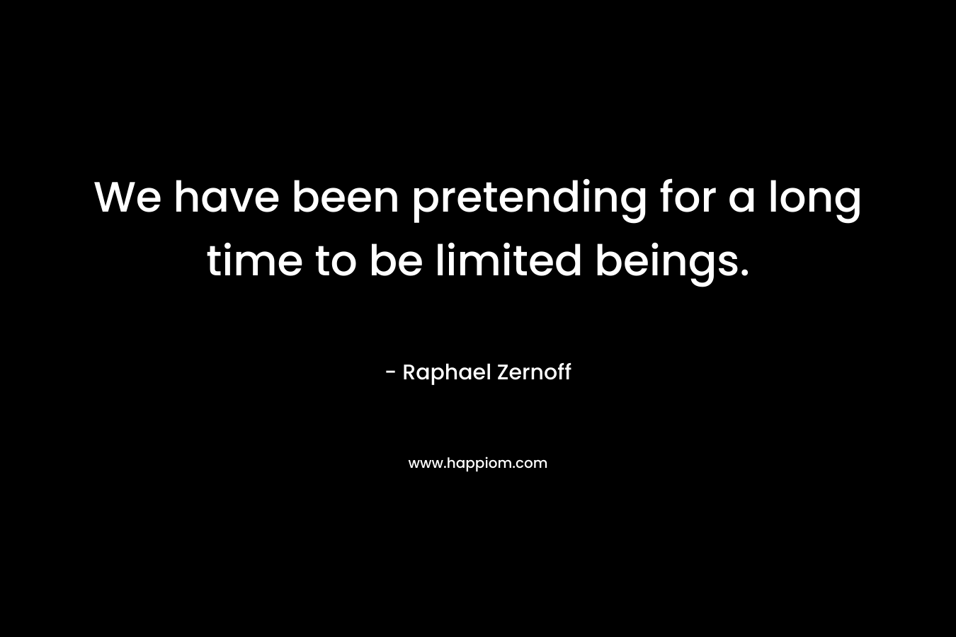 We have been pretending for a long time to be limited beings. – Raphael Zernoff
