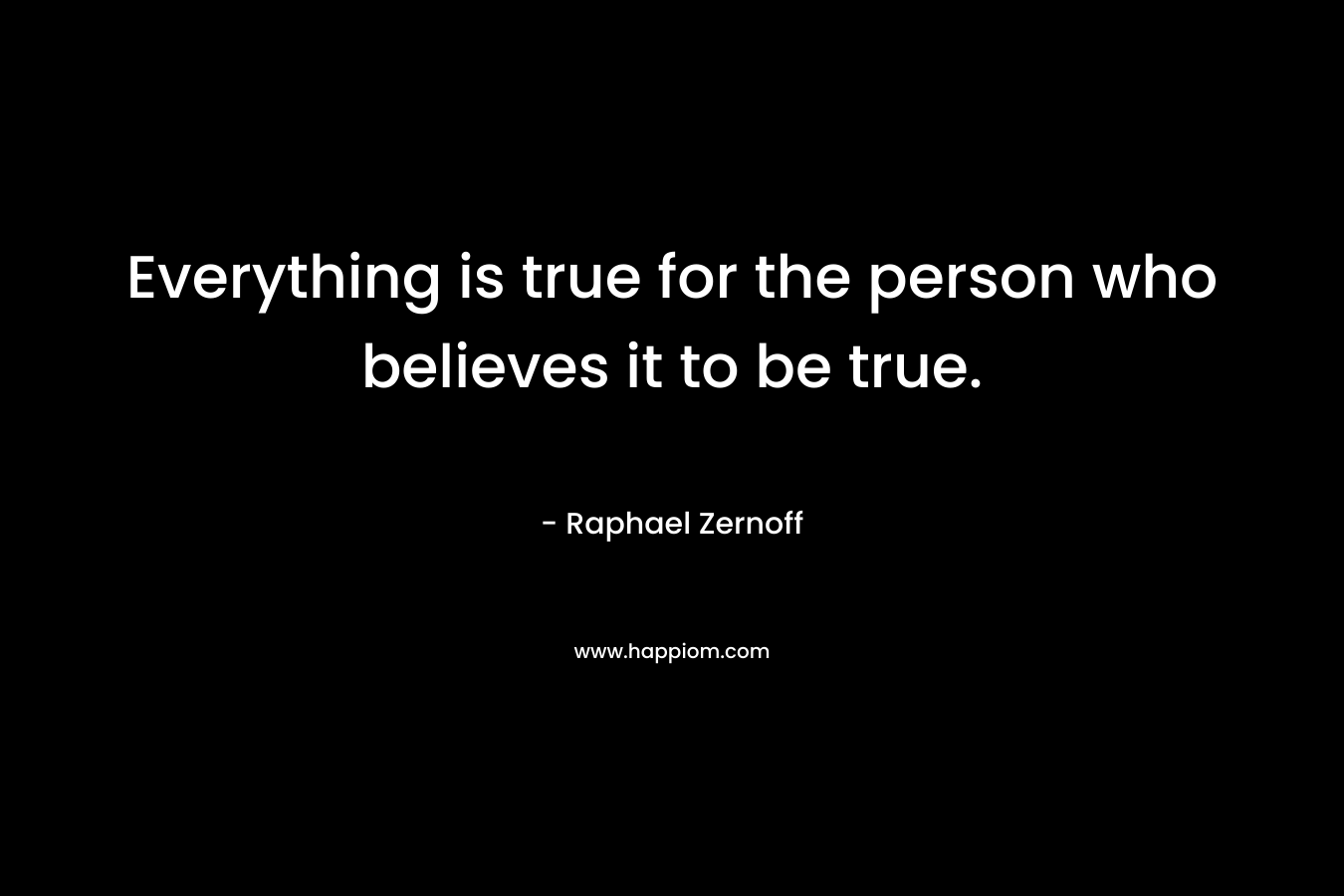 Everything is true for the person who believes it to be true. – Raphael Zernoff