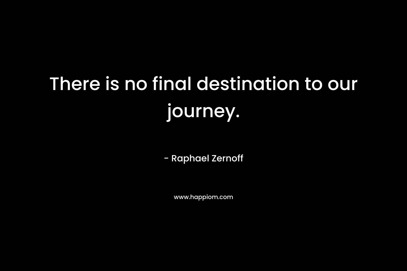 There is no final destination to our journey. – Raphael Zernoff