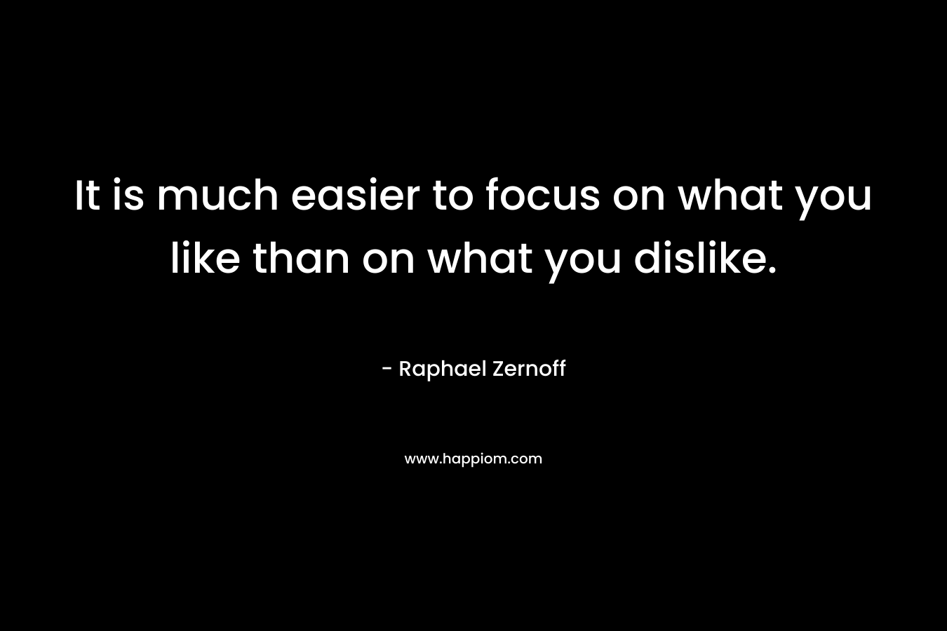 It is much easier to focus on what you like than on what you dislike. – Raphael Zernoff