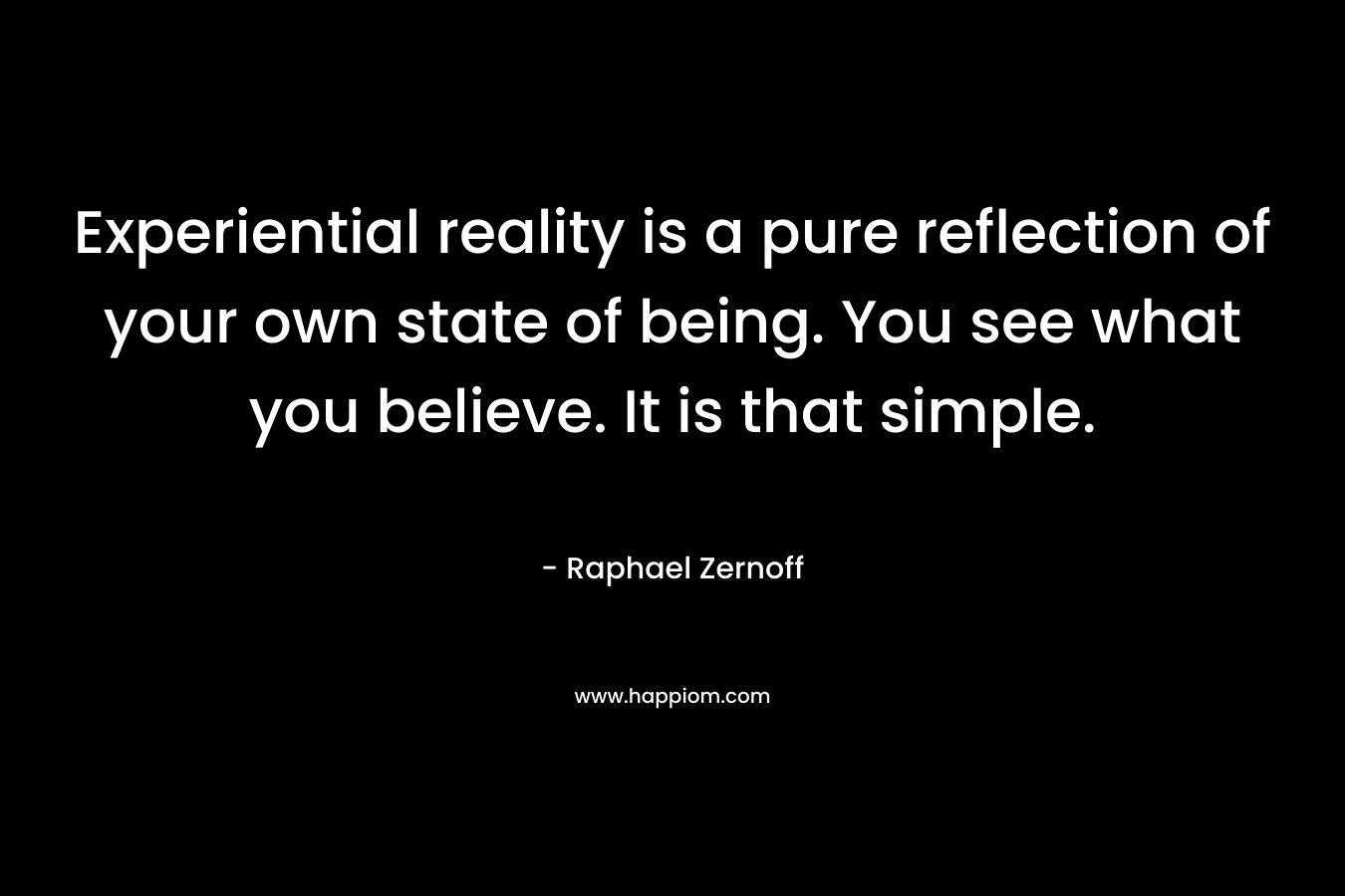 Experiential reality is a pure reflection of your own state of being. You see what you believe. It is that simple.
