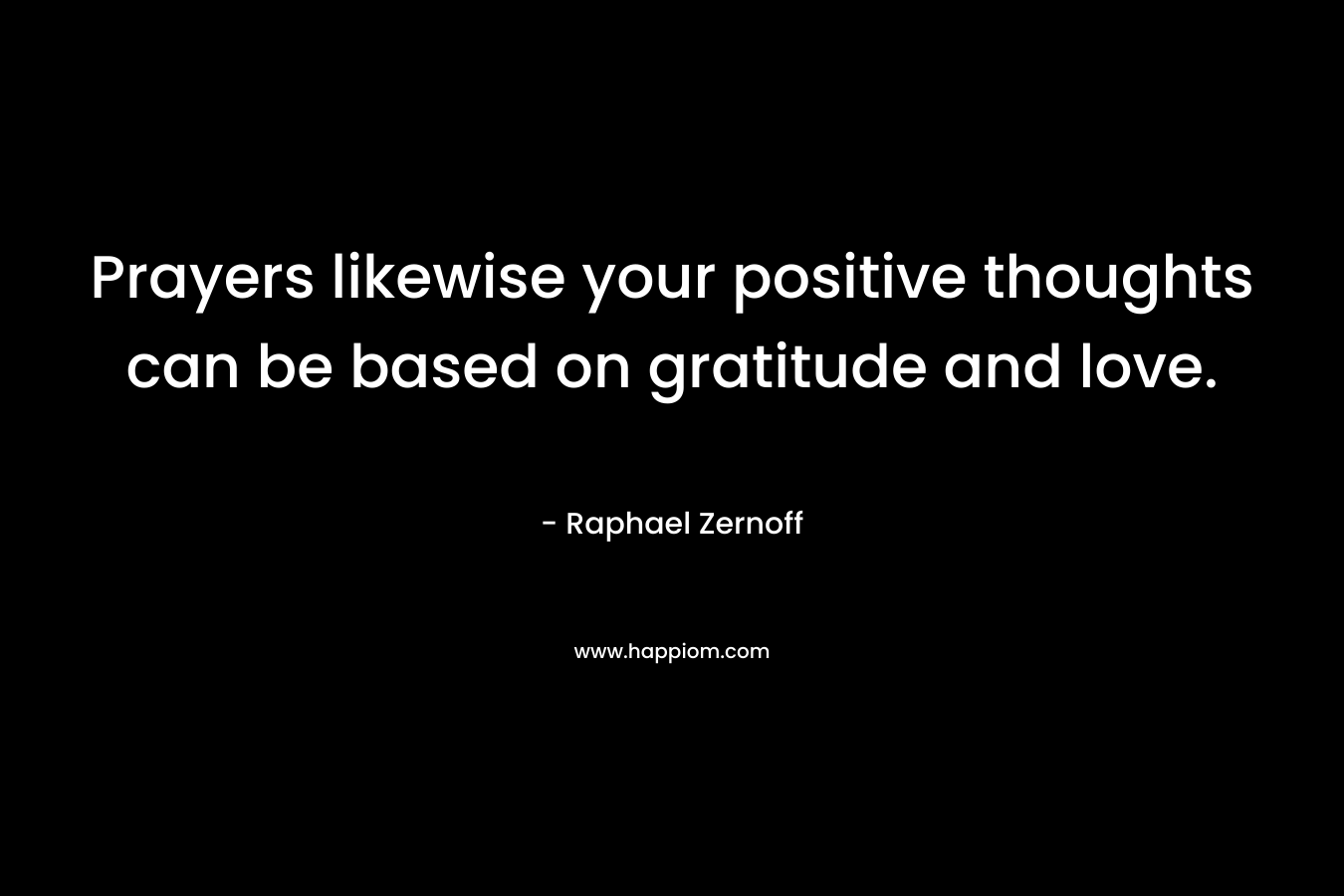 Prayers likewise your positive thoughts can be based on gratitude and love. – Raphael Zernoff