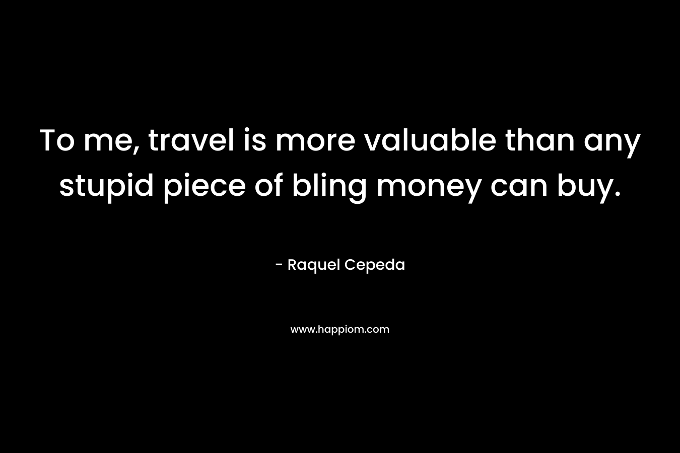 To me, travel is more valuable than any stupid piece of bling money can buy.