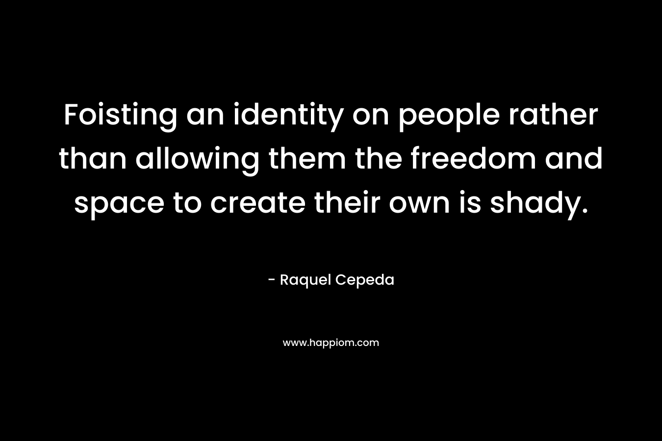 Foisting an identity on people rather than allowing them the freedom and space to create their own is shady. – Raquel Cepeda