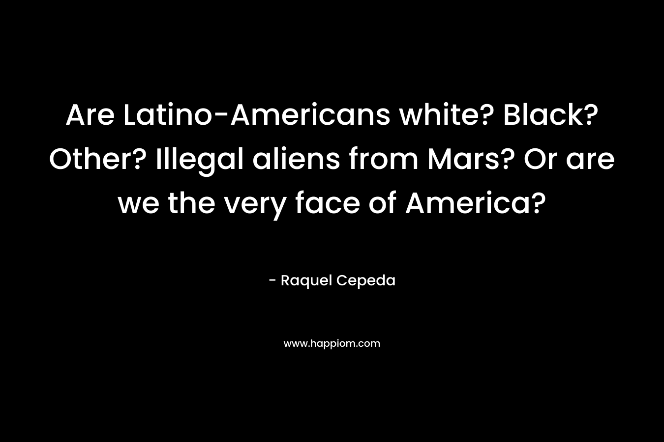 Are Latino-Americans white? Black? Other? Illegal aliens from Mars? Or are we the very face of America? – Raquel Cepeda