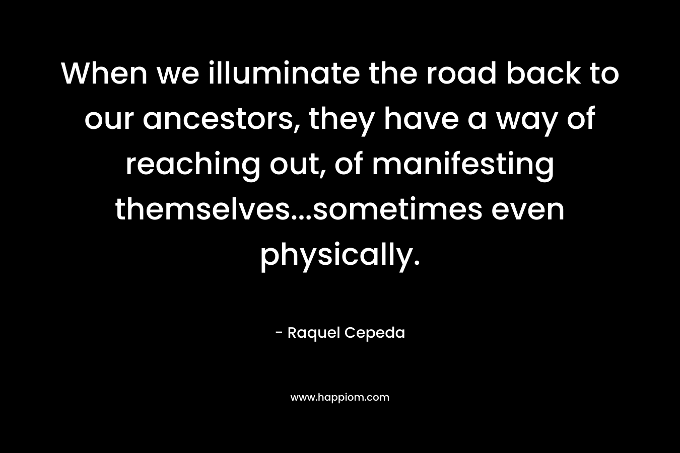 When we illuminate the road back to our ancestors, they have a way of reaching out, of manifesting themselves...sometimes even physically.