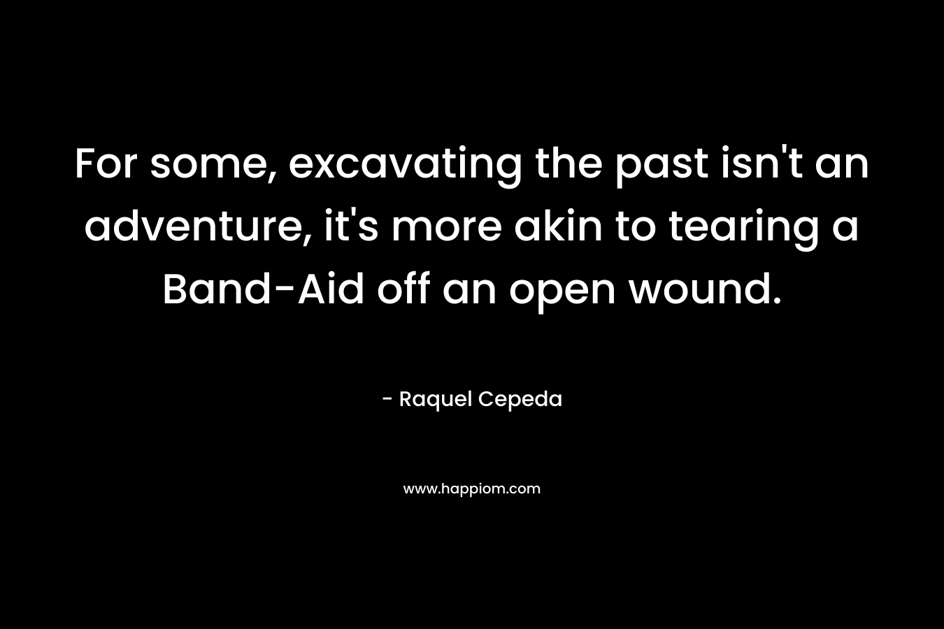 For some, excavating the past isn't an adventure, it's more akin to tearing a Band-Aid off an open wound.