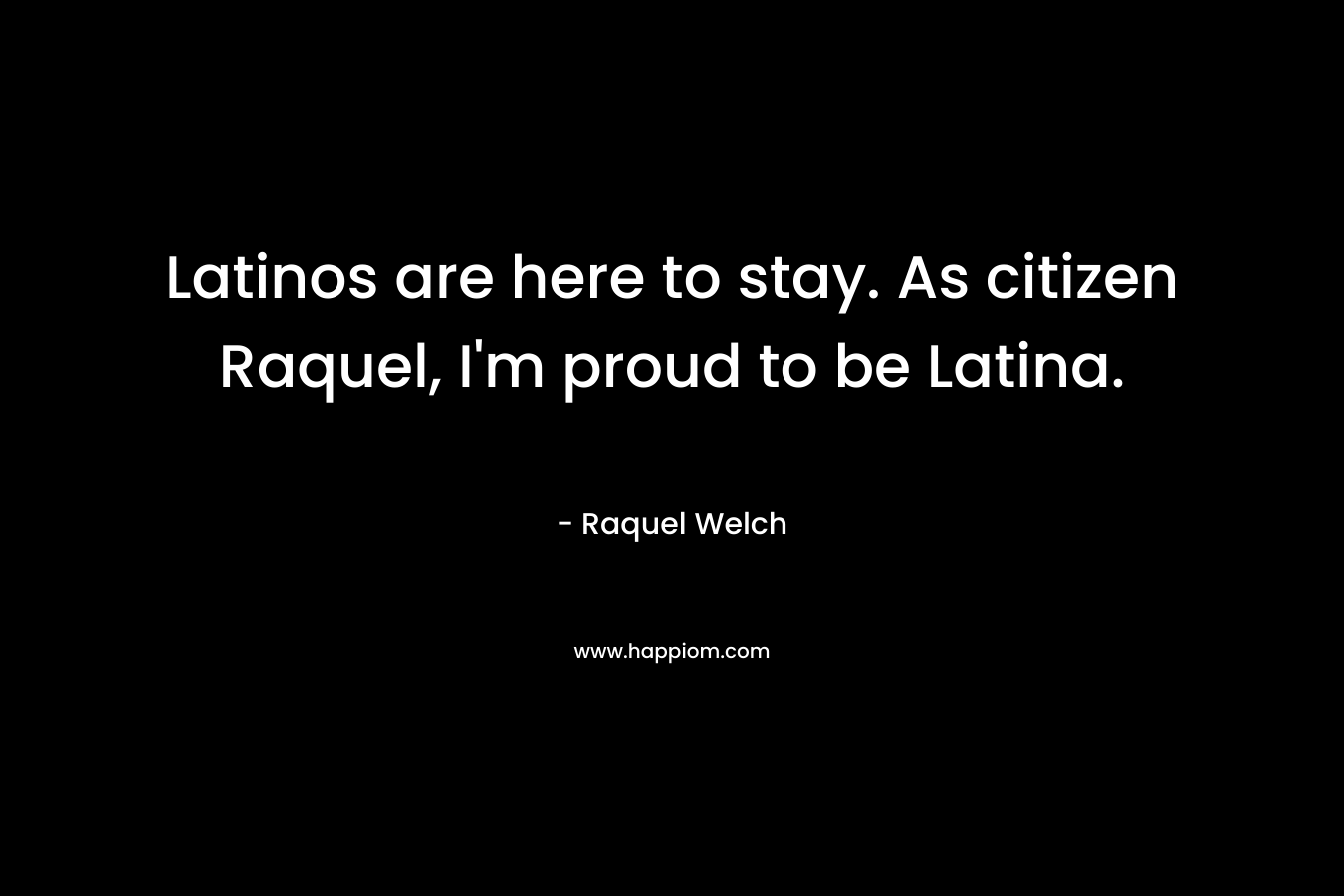 Latinos are here to stay. As citizen Raquel, I'm proud to be Latina.