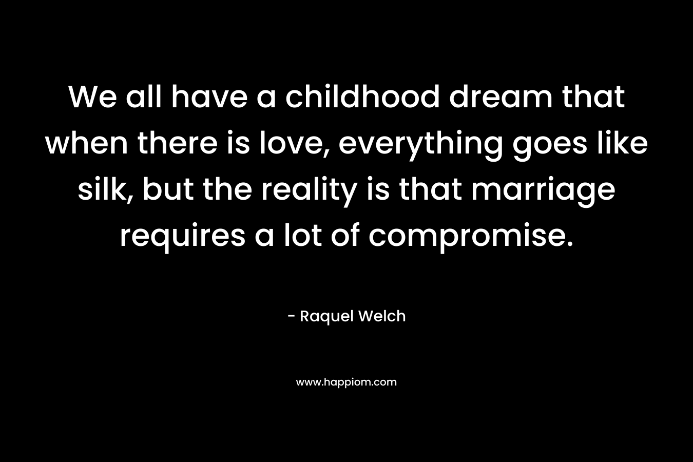 We all have a childhood dream that when there is love, everything goes like silk, but the reality is that marriage requires a lot of compromise. – Raquel Welch