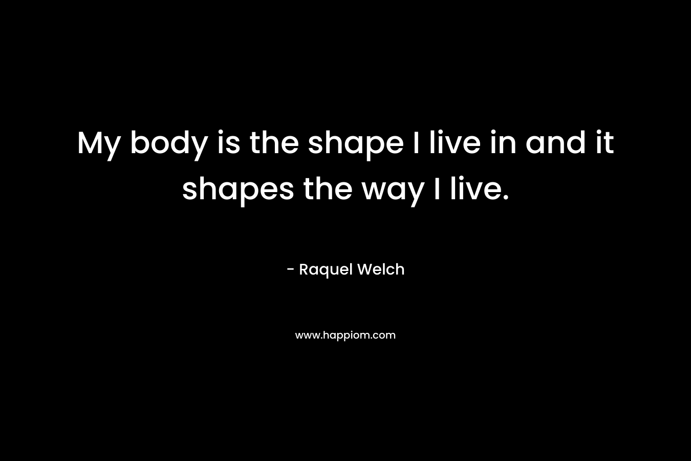 My body is the shape I live in and it shapes the way I live. – Raquel Welch