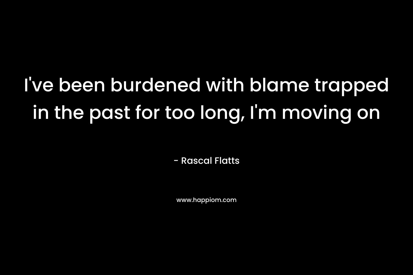 I’ve been burdened with blame trapped in the past for too long, I’m moving on – Rascal Flatts