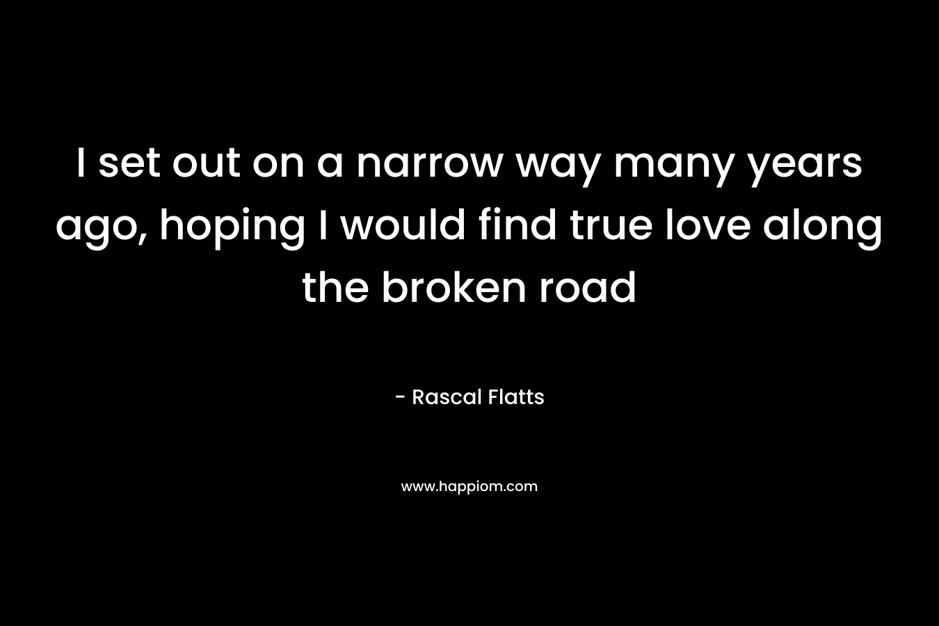 I set out on a narrow way many years ago, hoping I would find true love along the broken road