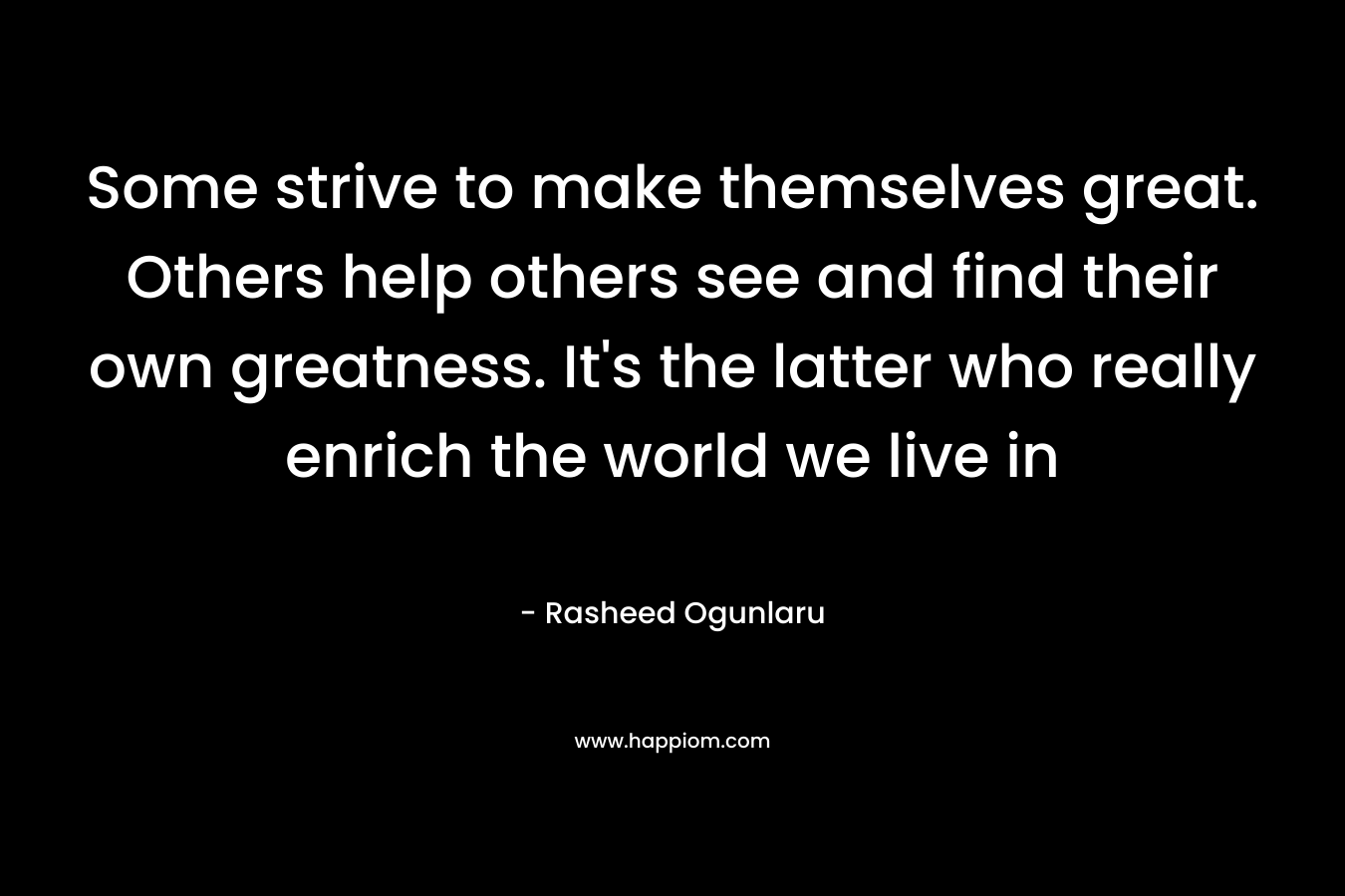 Some strive to make themselves great. Others help others see and find their own greatness. It’s the latter who really enrich the world we live in – Rasheed Ogunlaru