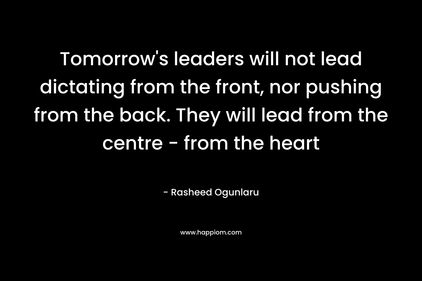 Tomorrow's leaders will not lead dictating from the front, nor pushing from the back. They will lead from the centre - from the heart