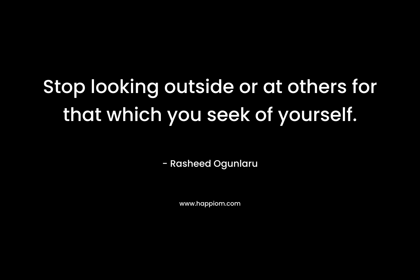 Stop looking outside or at others for that which you seek of yourself.