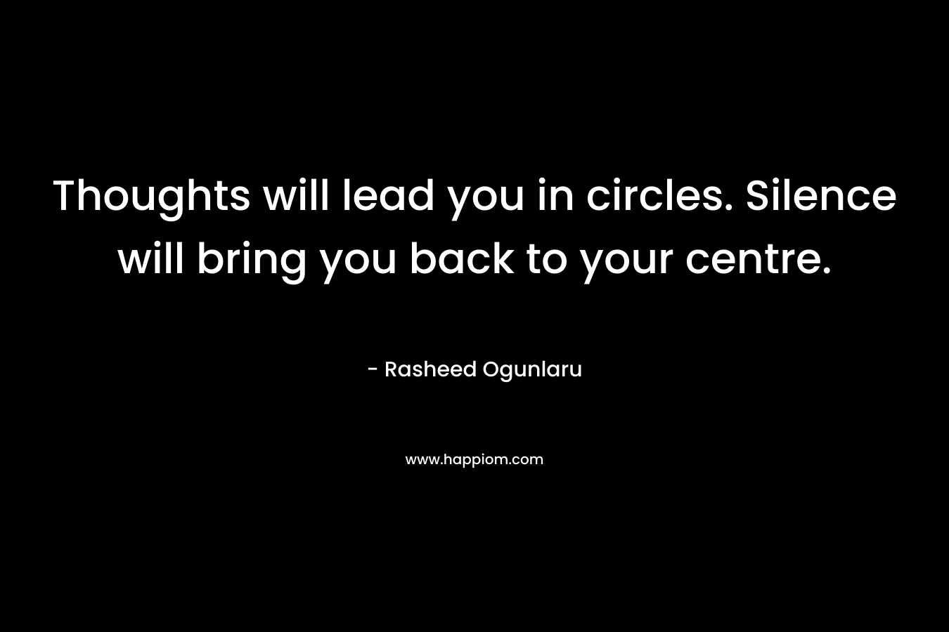 Thoughts will lead you in circles. Silence will bring you back to your centre.
