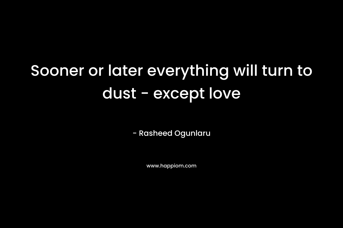 Sooner or later everything will turn to dust - except love