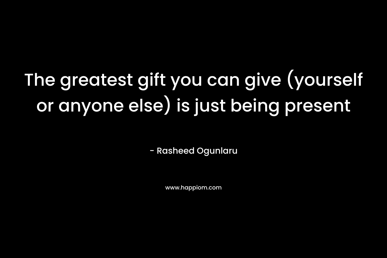 The greatest gift you can give (yourself or anyone else) is just being present