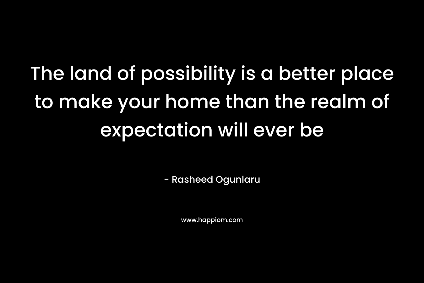 The land of possibility is a better place to make your home than the realm of expectation will ever be – Rasheed Ogunlaru