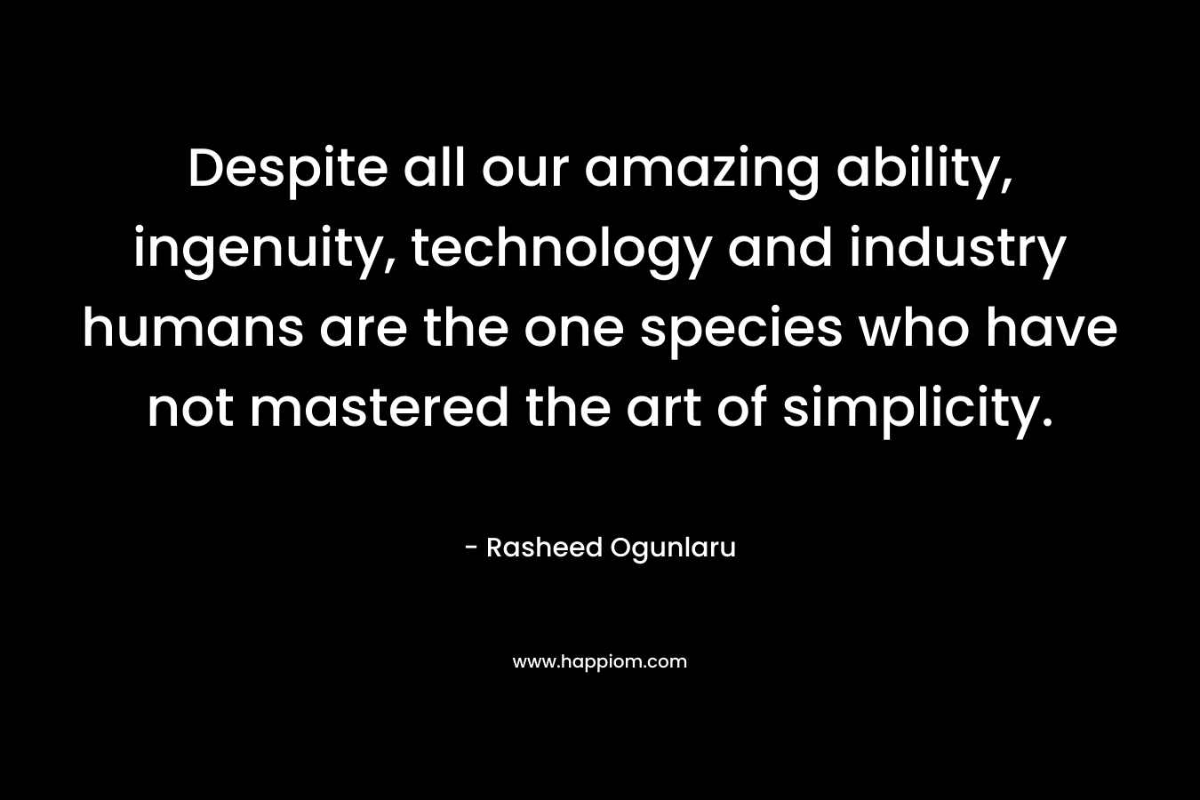 Despite all our amazing ability, ingenuity, technology and industry humans are the one species who have not mastered the art of simplicity. – Rasheed Ogunlaru