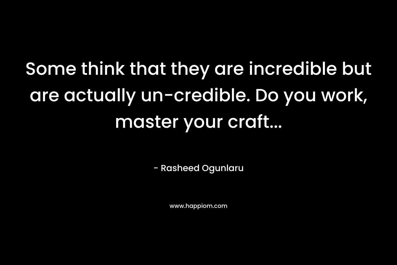 Some think that they are incredible but are actually un-credible. Do you work, master your craft… – Rasheed Ogunlaru