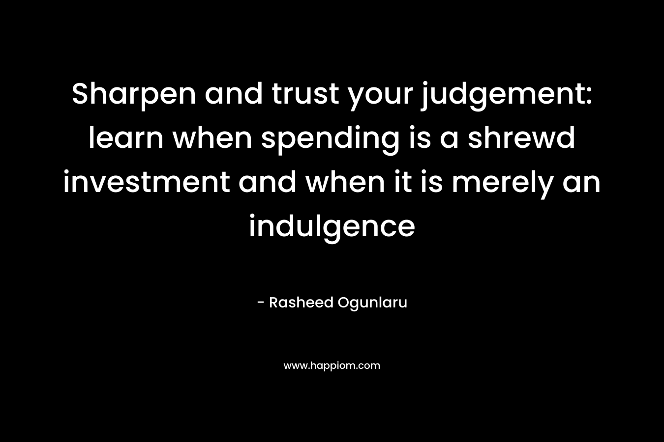 Sharpen and trust your judgement: learn when spending is a shrewd investment and when it is merely an indulgence