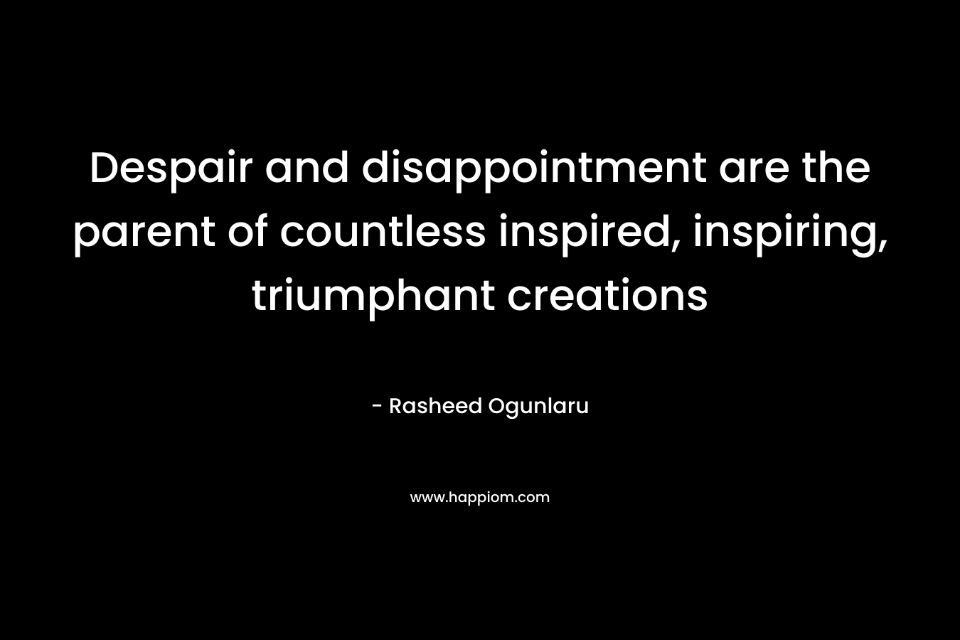 Despair and disappointment are the parent of countless inspired, inspiring, triumphant creations – Rasheed Ogunlaru