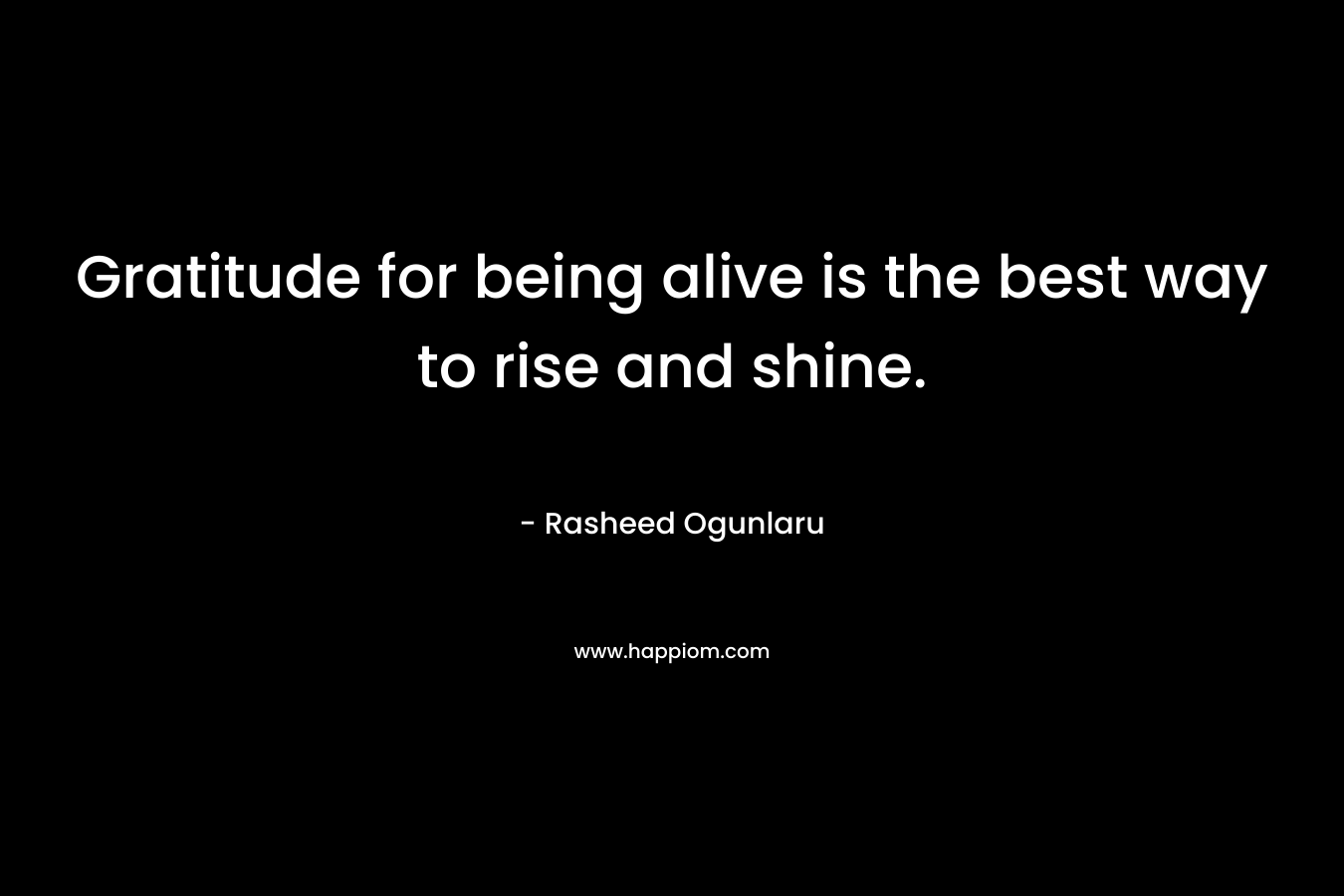 Gratitude for being alive is the best way to rise and shine.