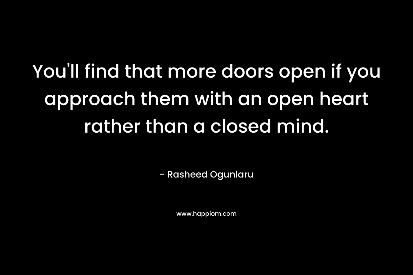 You'll find that more doors open if you approach them with an open heart rather than a closed mind.