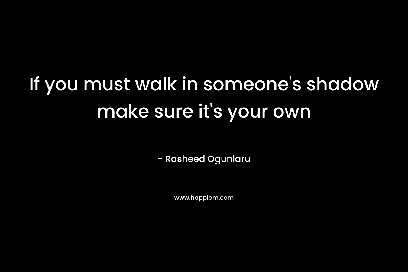 If you must walk in someone's shadow make sure it's your own