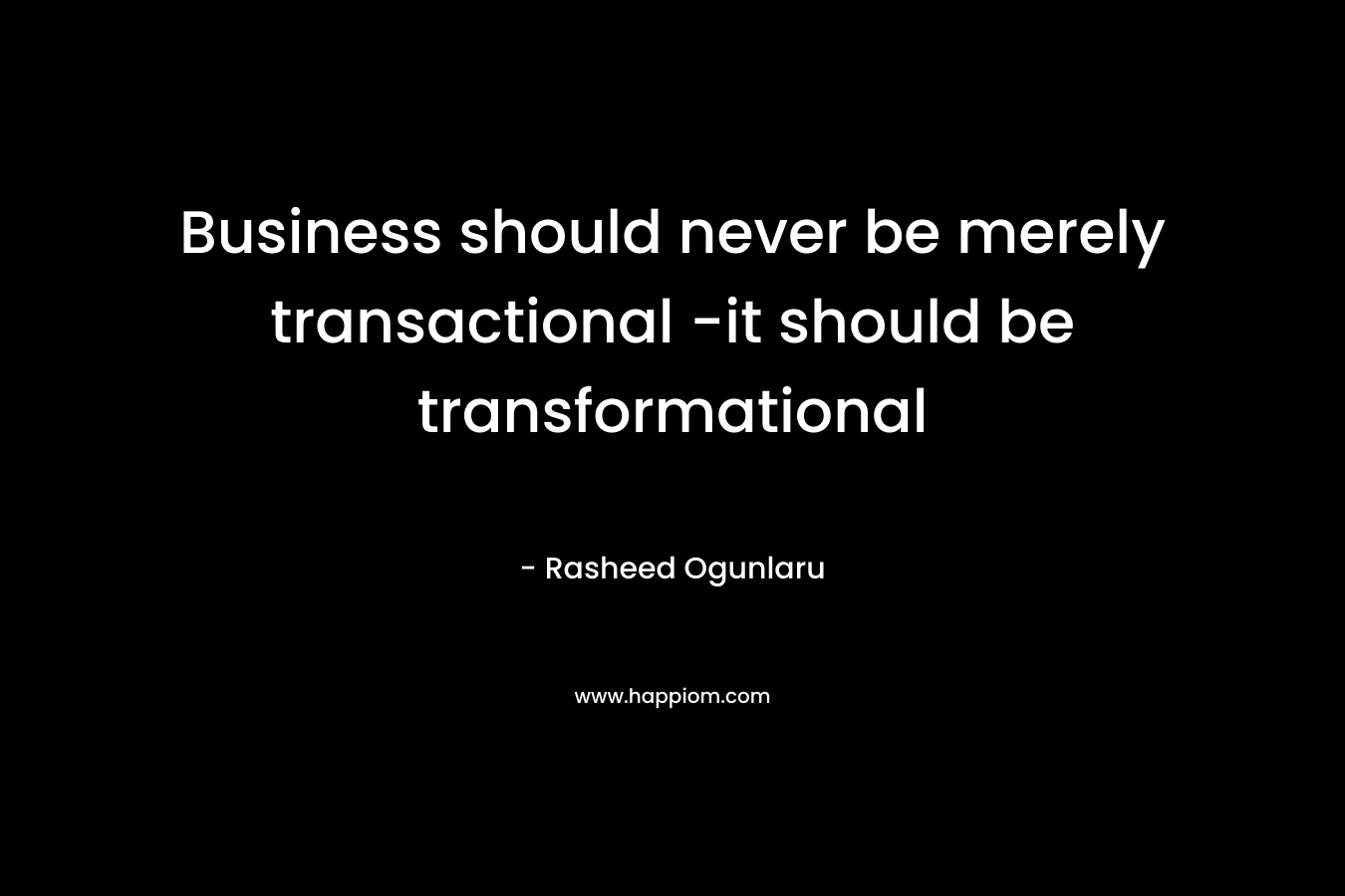 Business should never be merely transactional -it should be transformational