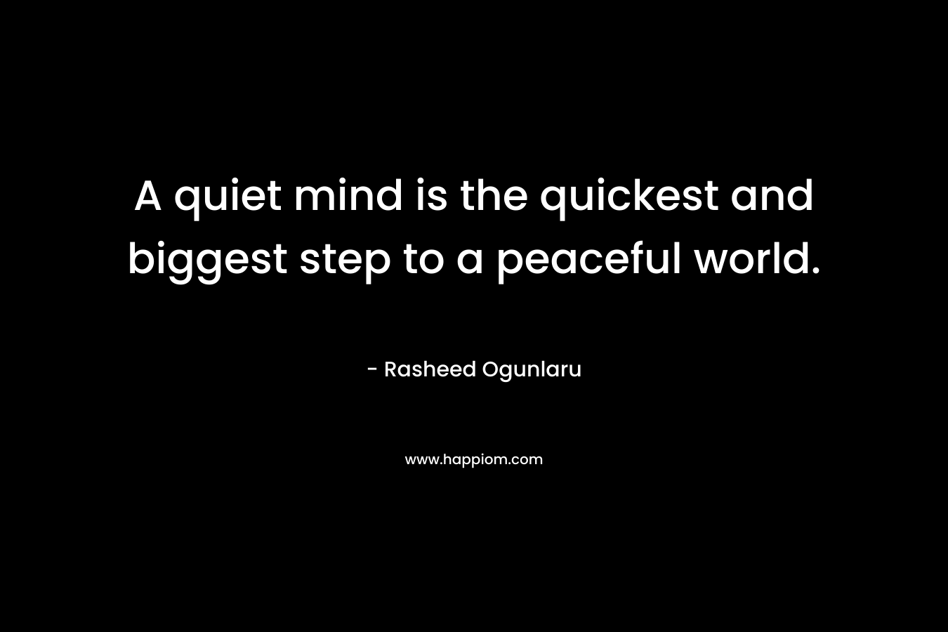 A quiet mind is the quickest and biggest step to a peaceful world. – Rasheed Ogunlaru