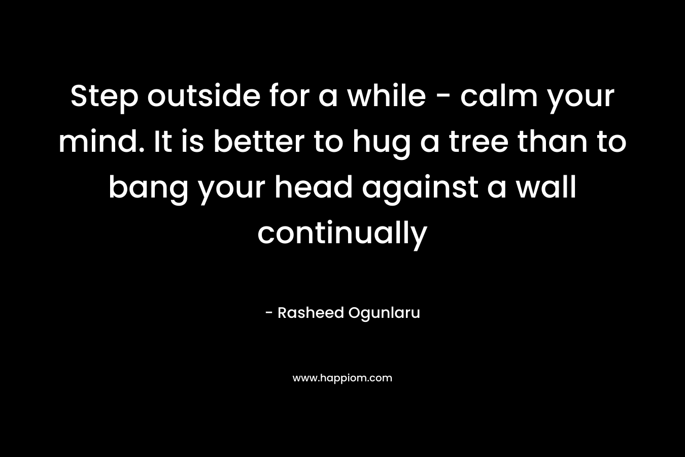 Step outside for a while – calm your mind. It is better to hug a tree than to bang your head against a wall continually – Rasheed Ogunlaru