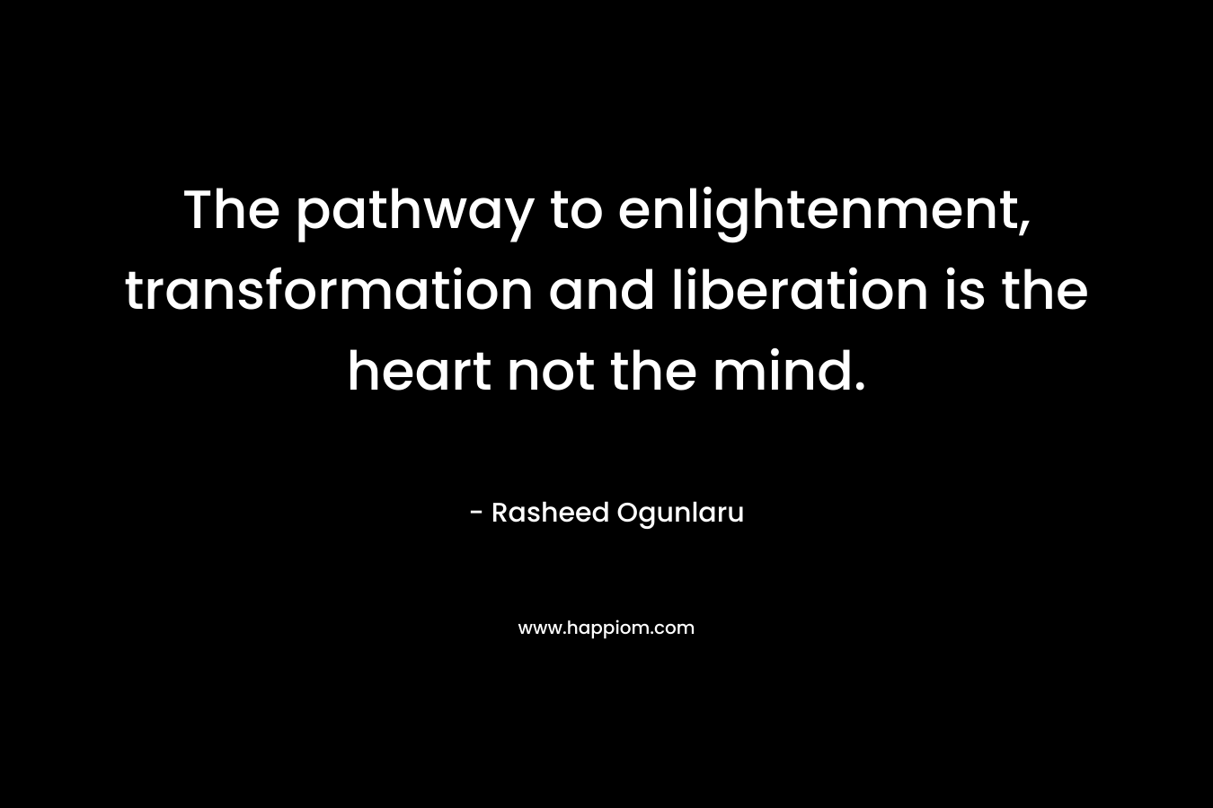 The pathway to enlightenment, transformation and liberation is the heart not the mind. – Rasheed Ogunlaru