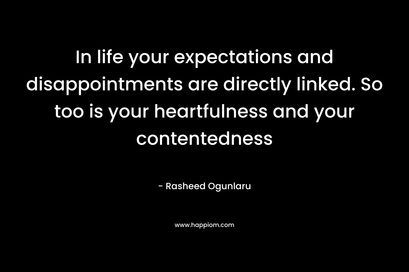 In life your expectations and disappointments are directly linked. So too is your heartfulness and your contentedness – Rasheed Ogunlaru