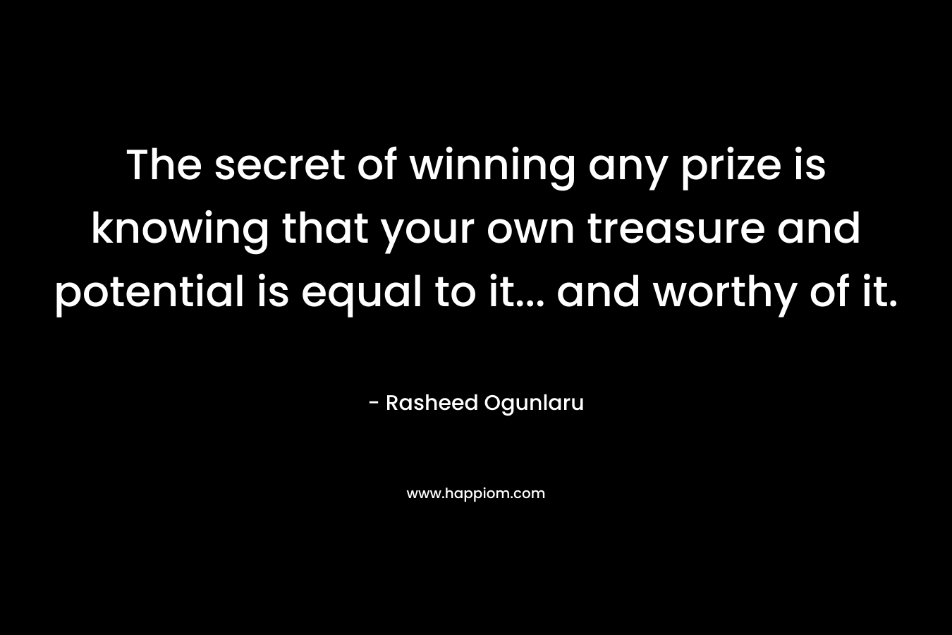 The secret of winning any prize is knowing that your own treasure and potential is equal to it... and worthy of it.